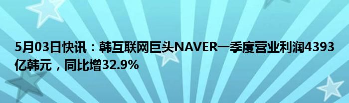 5月03日快讯：韩互联网巨头NAVER一季度营业利润4393亿韩元，同比增32.9%